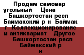 Продам самовар  угольный. › Цена ­ 5 000 - Башкортостан респ., Баймакский р-н, Баймак г. Коллекционирование и антиквариат » Другое   . Башкортостан респ.,Баймакский р-н